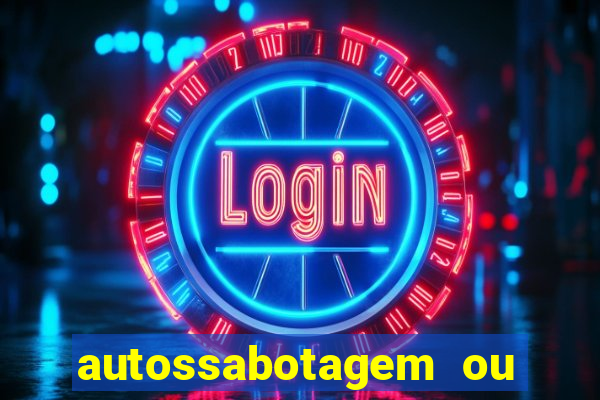 autossabotagem ou auto sabotagem